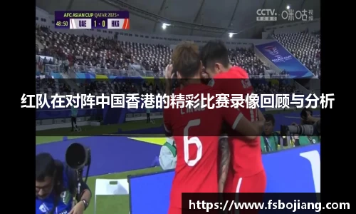 红队在对阵中国香港的精彩比赛录像回顾与分析